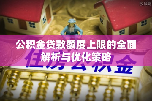 谢通门公积金贷款额度上限的全面解析与优化策略