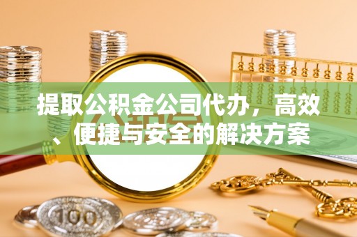谢通门提取公积金公司代办，高效、便捷与安全的解决方案