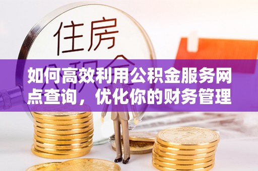谢通门如何高效利用公积金服务网点查询，优化你的财务管理