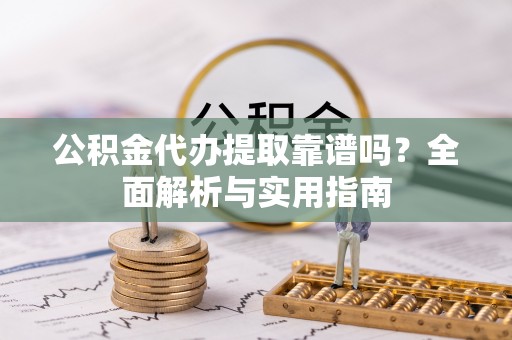 谢通门公积金代办提取靠谱吗？全面解析与实用指南
