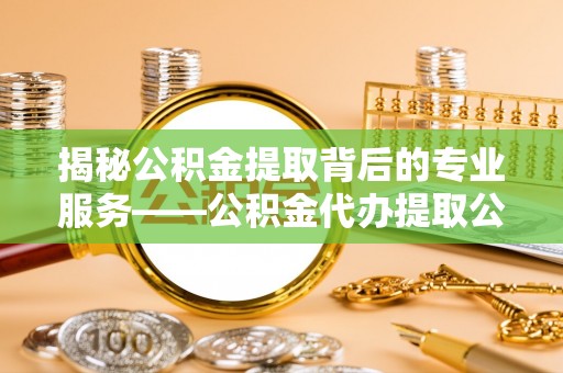 谢通门揭秘公积金提取背后的专业服务——公积金代办提取公司的角色与价值