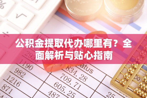 谢通门公积金提取代办哪里有？全面解析与贴心指南