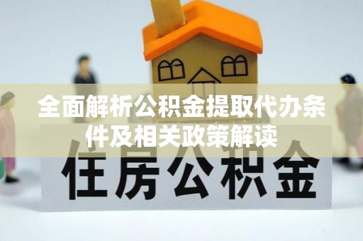 谢通门全面解析公积金提取代办条件及相关政策解读