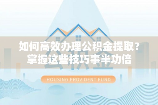 谢通门如何高效办理公积金提取？掌握这些技巧事半功倍