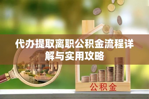 谢通门代办提取离职公积金流程详解与实用攻略