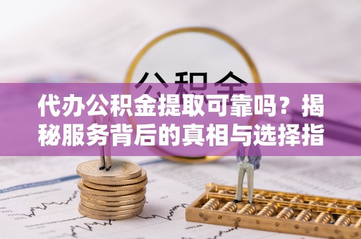 谢通门代办公积金提取可靠吗？揭秘服务背后的真相与选择指南