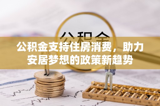 谢通门公积金支持住房消费，助力安居梦想的政策新趋势