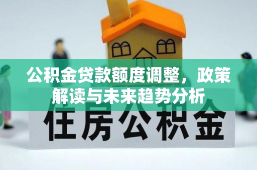 谢通门公积金贷款额度调整，政策解读与未来趋势分析