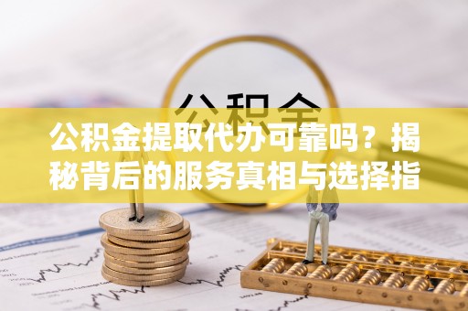 谢通门公积金提取代办可靠吗？揭秘背后的服务真相与选择指南