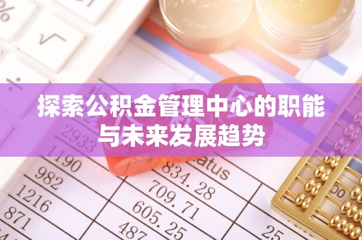 谢通门探索公积金管理中心的职能与未来发展趋势