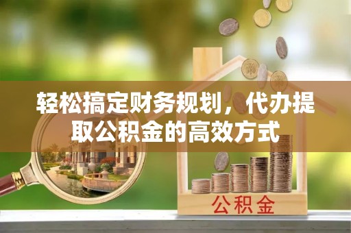 谢通门轻松搞定财务规划，代办提取公积金的高效方式