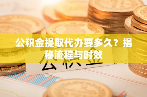 谢通门公积金提取代办要多久？揭秘流程与时效