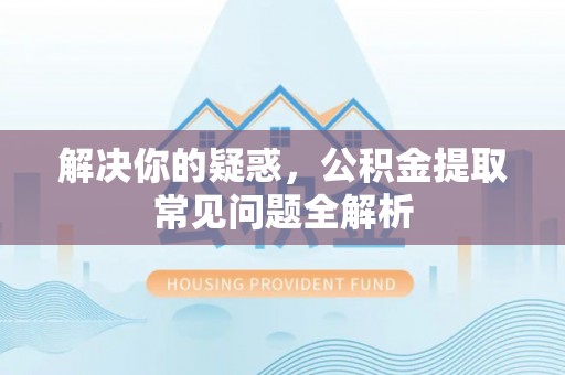谢通门解决你的疑惑，公积金提取常见问题全解析