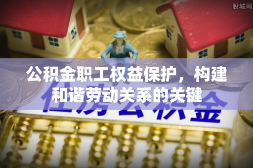 谢通门公积金职工权益保护，构建和谐劳动关系的关键