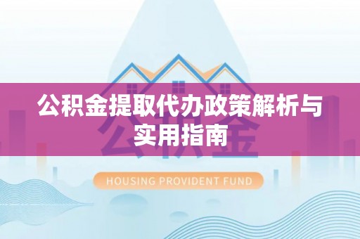 谢通门公积金提取代办政策解析与实用指南