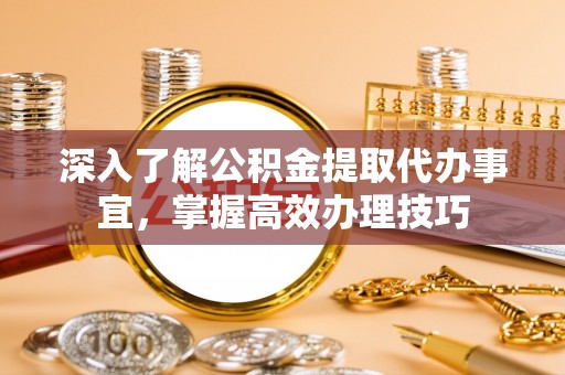 谢通门深入了解公积金提取代办事宜，掌握高效办理技巧
