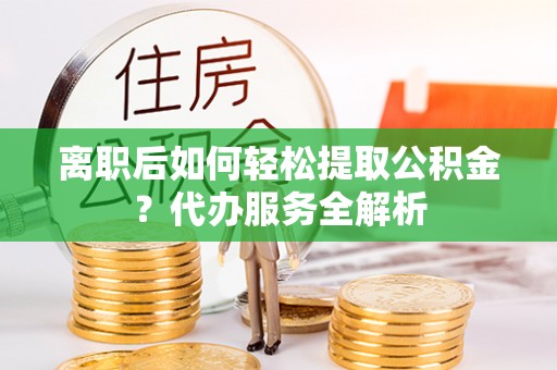 谢通门离职后如何轻松提取公积金？代办服务全解析