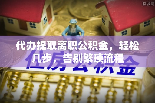谢通门代办提取离职公积金，轻松几步，告别繁琐流程