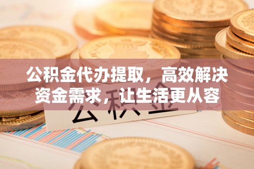 谢通门公积金代办提取，高效解决资金需求，让生活更从容
