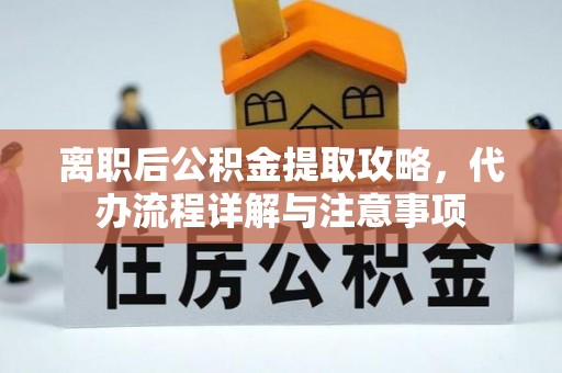 谢通门离职后公积金提取攻略，代办流程详解与注意事项
