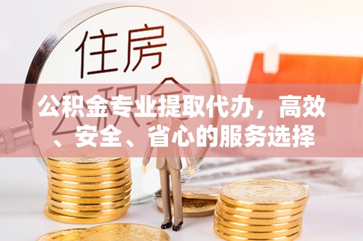 谢通门公积金专业提取代办，高效、安全、省心的服务选择