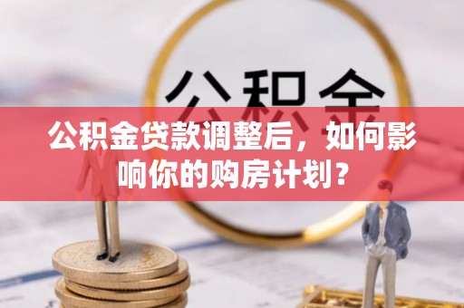 谢通门公积金贷款调整后，如何影响你的购房计划？