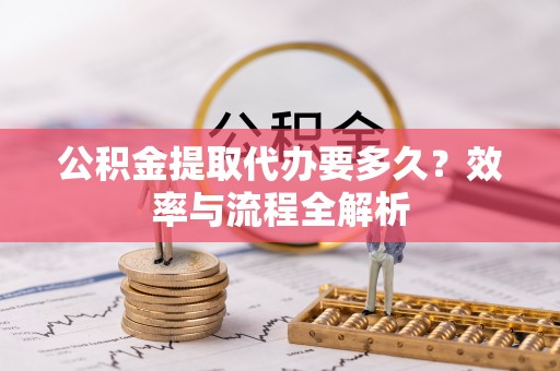 谢通门公积金提取代办要多久？效率与流程全解析