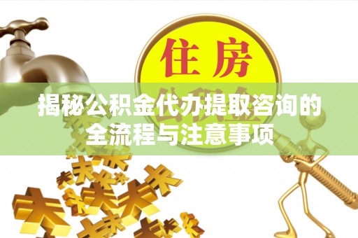 谢通门揭秘公积金代办提取咨询的全流程与注意事项