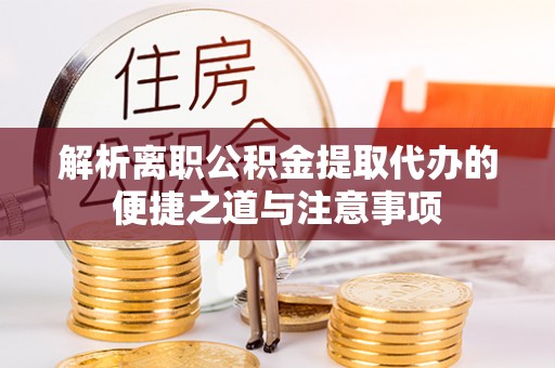 谢通门解析离职公积金提取代办的便捷之道与注意事项