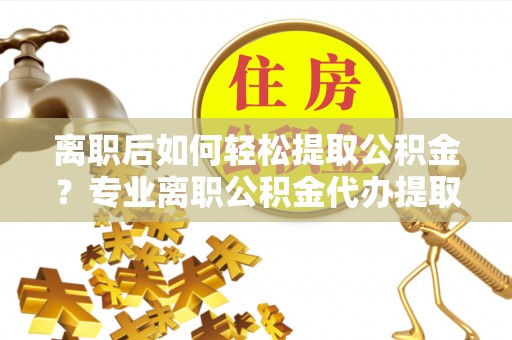 谢通门离职后如何轻松提取公积金？专业离职公积金代办提取服务指南
