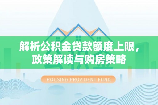 谢通门解析公积金贷款额度上限，政策解读与购房策略