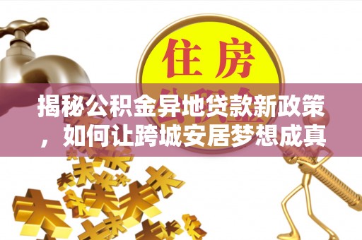 谢通门揭秘公积金异地贷款新政策，如何让跨城安居梦想成真？