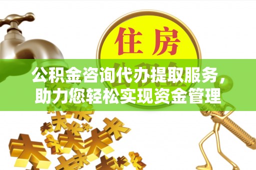 谢通门公积金咨询代办提取服务，助力您轻松实现资金管理