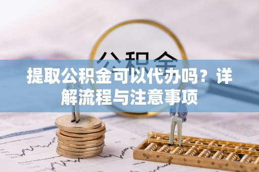 谢通门提取公积金可以代办吗？详解流程与注意事项