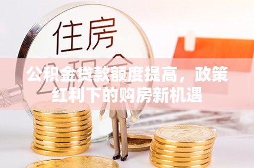 谢通门公积金贷款额度提高，政策红利下的购房新机遇