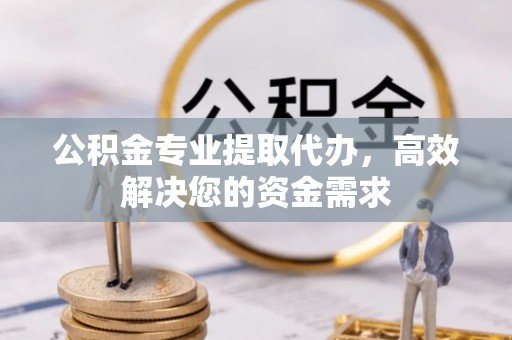 谢通门公积金专业提取代办，高效解决您的资金需求