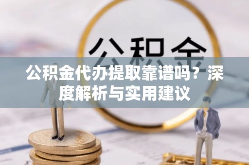 谢通门公积金代办提取靠谱吗？深度解析与实用建议