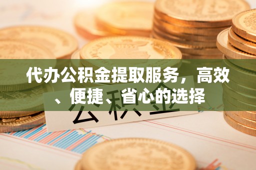 谢通门代办公积金提取服务，高效、便捷、省心的选择