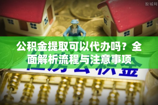 谢通门公积金提取可以代办吗？全面解析流程与注意事项