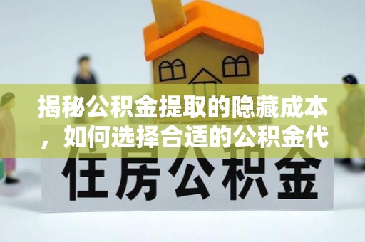 谢通门揭秘公积金提取的隐藏成本，如何选择合适的公积金代办提取费用服务