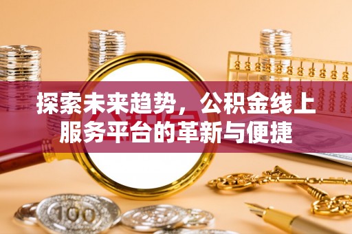 谢通门探索未来趋势，公积金线上服务平台的革新与便捷