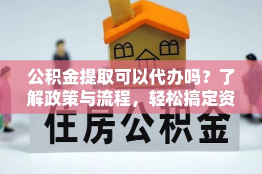谢通门公积金提取可以代办吗？了解政策与流程，轻松搞定资金提取