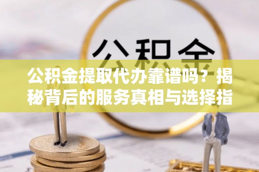 谢通门公积金提取代办靠谱吗？揭秘背后的服务真相与选择指南