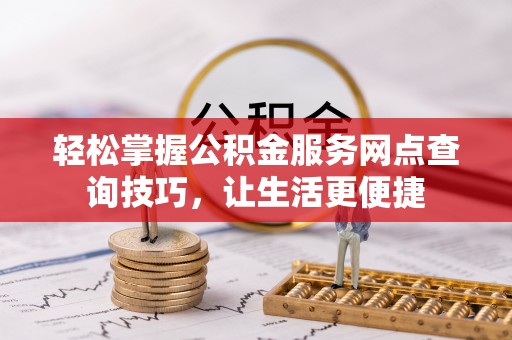 谢通门轻松掌握公积金服务网点查询技巧，让生活更便捷