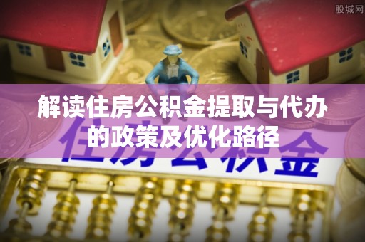 谢通门解读住房公积金提取与代办的政策及优化路径