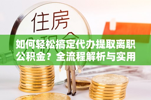 谢通门如何轻松搞定代办提取离职公积金？全流程解析与实用攻略
