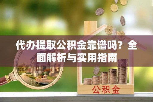 谢通门代办提取公积金靠谱吗？全面解析与实用指南