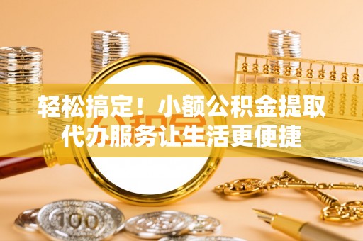 谢通门轻松搞定！小额公积金提取代办服务让生活更便捷