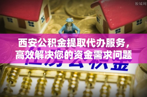 谢通门西安公积金提取代办服务，高效解决您的资金需求问题