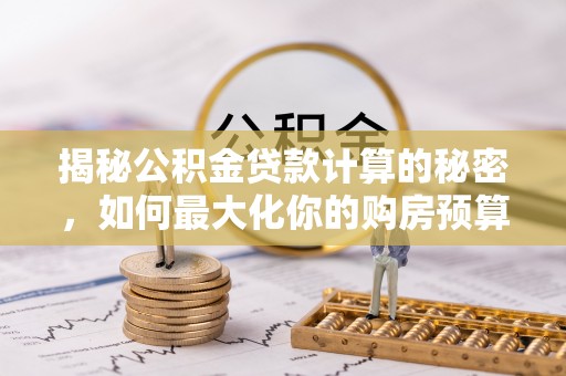 谢通门揭秘公积金贷款计算的秘密，如何最大化你的购房预算